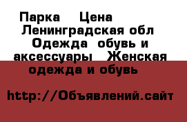 Парка  › Цена ­ 8 500 - Ленинградская обл. Одежда, обувь и аксессуары » Женская одежда и обувь   